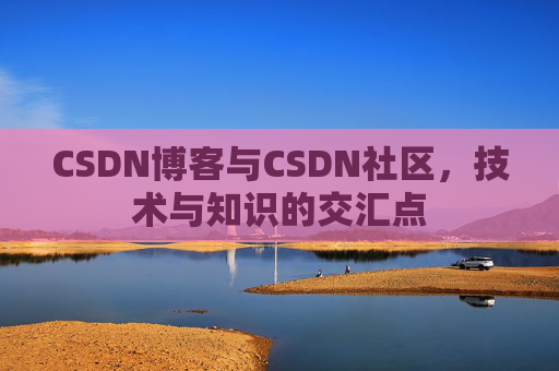 CSDN博客与CSDN社区，技术与知识的交汇点